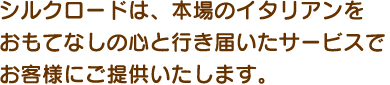 シルクロードは、本場のイタリアンをおもてなしの心と行き届いたサービスでお客様にご提供いたします。